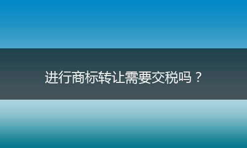 进行商标转让需要交税吗？