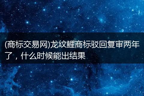 (商标交易网)龙纹鲤商标驳回复审两年了,什么时候能出结果