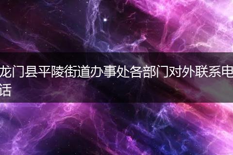 龙门县平陵街道办事处各部门对外联系电话
