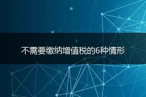 不需要缴纳增值税的6种情形