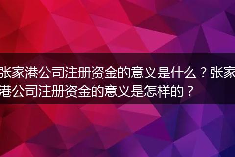 张家港公司注册资金的意义是什么?张家港公司注册资金的意义是怎样的?