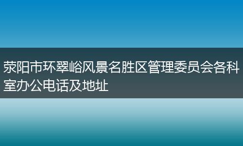 荥阳市环翠峪风景名胜区管理委员会各科室办公电话及地址