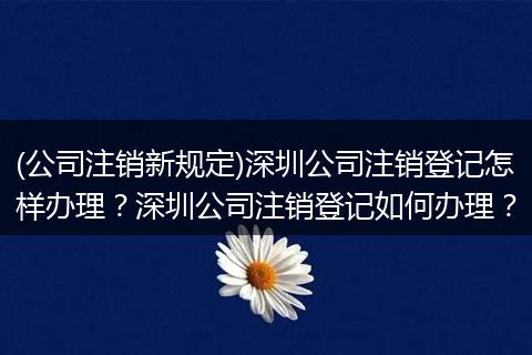 (公司注销新规定)深圳公司注销登记怎样办理？深圳公司注销登记如何办理？