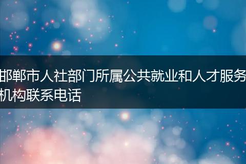 邯郸市人社部门所属公共就业和人才服务机构联系电话