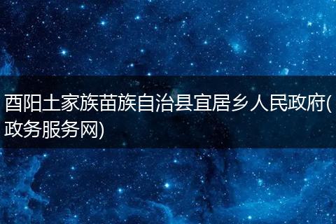 酉阳土家族苗族自治县宜居乡人民政府(政务服务网)