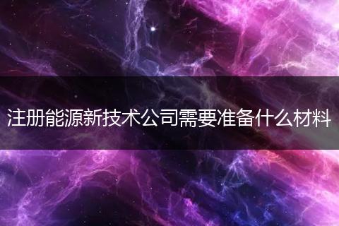 注册能源新技术公司需要准备什么材料