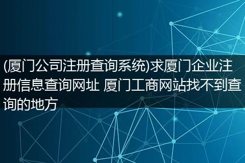(厦门公司注册查询系统)求厦门企业注册信息查询网址 厦门工商网站找不到查询的地方
