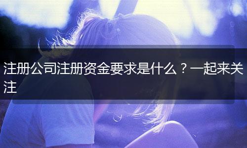 注册公司注册资金要求是什么？一起来关注