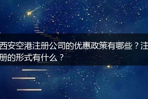 西安空港注册公司的优惠政策有哪些？注册的形式有什么？