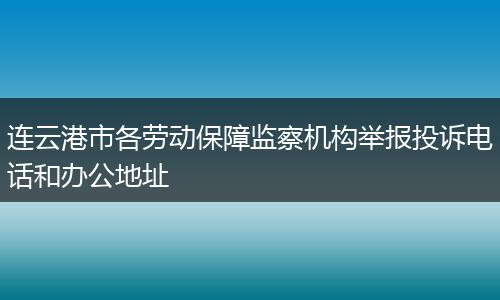 连云港市各劳动保障监察机构举报投诉电话和办公地址