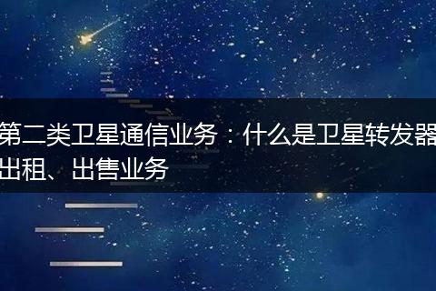 第二类卫星通信业务：什么是卫星转发器出租、出售业务
