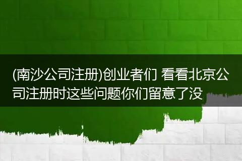 (南沙公司注册)创业者们 看看北京公司注册时这些问题你们留意了没