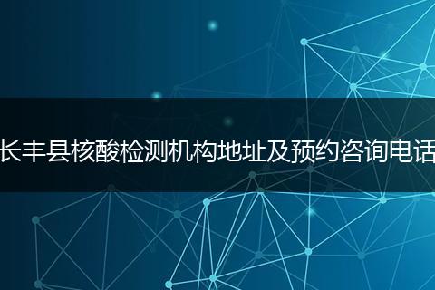 长丰县核酸检测机构地址及预约咨询电话