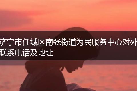 济宁市任城区南张街道为民服务中心对外联系电话及地址