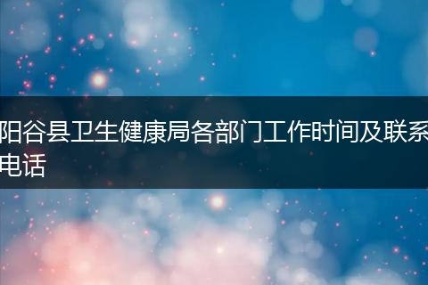 阳谷县卫生健康局各部门工作时间及联系电话
