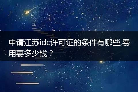 申请江苏idc许可证的条件有哪些,费用要多少钱？