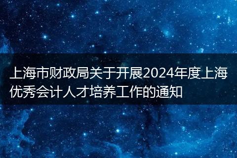 上海市财政局关于开展2024年度上海优秀会计人才培养工作的通知