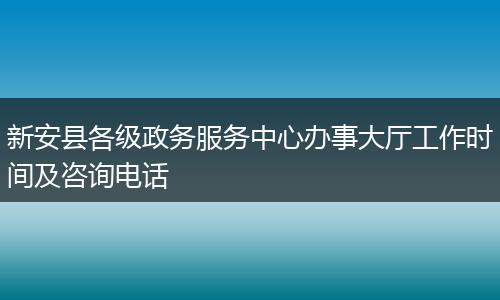 新安县各级政务服务中心办事大厅工作时间及咨询电话