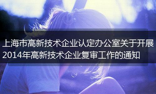 上海市高新技术企业认定办公室关于开展2014年高新技术企业复审工作的通知