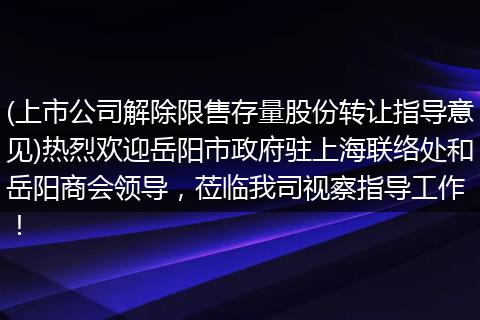 (上市公司解除限售存量股份转让指导意见)热烈欢迎岳阳市政府驻上海联络处和岳阳商会领导,莅临我司视察指导工作 !
