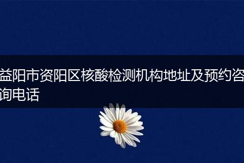 益阳市资阳区核酸检测机构地址及预约咨询电话