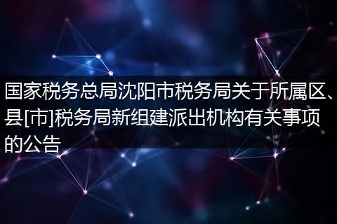 国家税务总局沈阳市税务局关于所属区、县[市]税务局新组建派出机构有关事项的公告