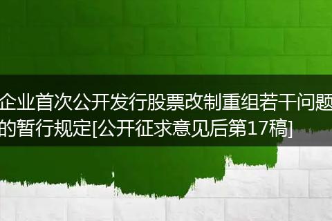 企业首次公开发行股票改制重组若干问题的暂行规定[公开征求意见后第17稿]