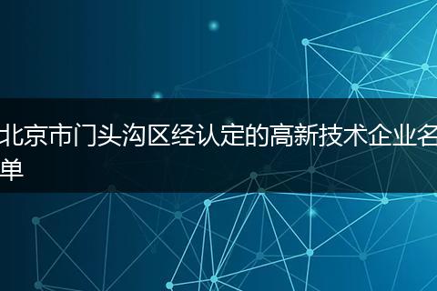 北京市门头沟区经认定的高新技术企业名单