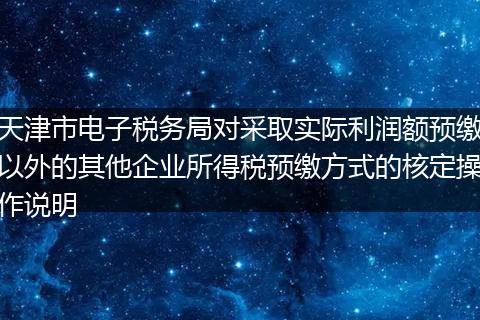 天津市电子税务局对采取实际利润额预缴以外的其他企业所得税预缴方式的核定操作说明