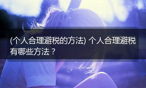 (个人合理避税的方法) 个人合理避税有哪些方法？
