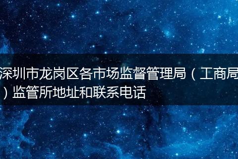 深圳市龙岗区各市场监督管理局（工商局）监管所地址和联系电话