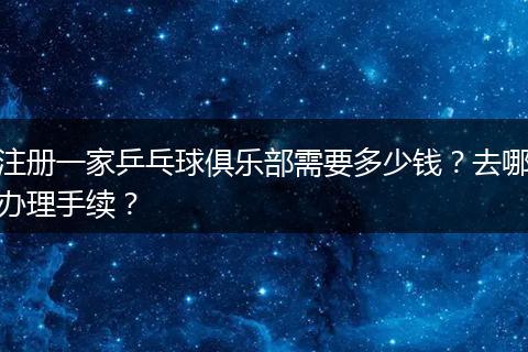 注册一家乒乓球俱乐部需要多少钱？去哪办理手续？