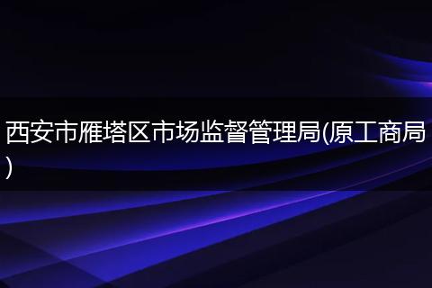 西安市雁塔区市场监督管理局(原工商局)