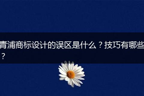 青浦商标设计的误区是什么？技巧有哪些？