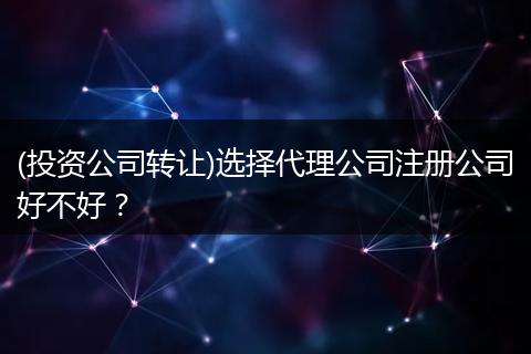 (投资公司转让)选择代理公司注册公司好不好？