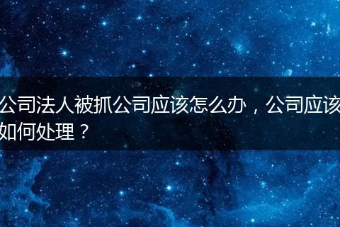 公司法人被抓公司应该怎么办，公司应该如何处理？