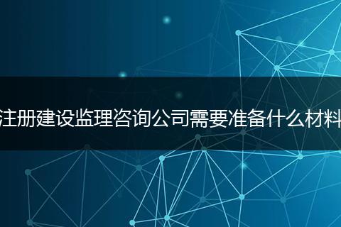 注册建设监理咨询公司需要准备什么材料