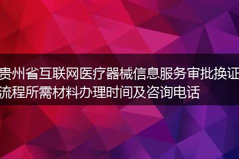 贵州省互联网医疗器械信息服务审批换证流程所需材料办理时间及咨询电话