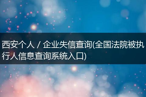 西安个人／企业失信查询(全国法院被执行人信息查询系统入口)