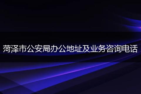 菏泽市公安局办公地址及业务咨询电话