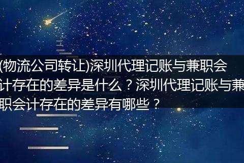 (物流公司转让)深圳代理记账与兼职会计存在的差异是什么？深圳代理记账与兼职会计存在的差异有哪些？