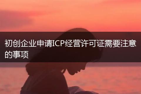 初创企业申请ICP经营许可证需要注意的事项