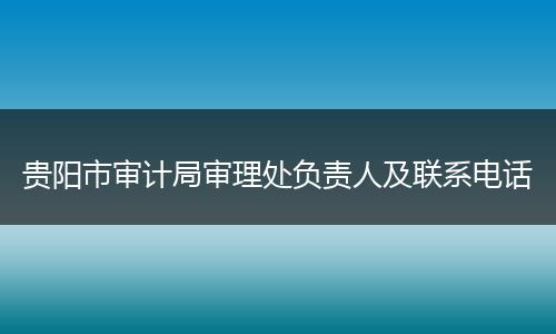 贵阳市审计局审理处负责人及联系电话