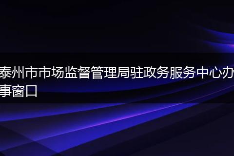 泰州市市场监督管理局驻政务服务中心办事窗口