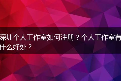 深圳个人工作室如何注册?个人工作室有什么好处?