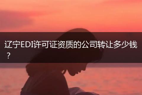 辽宁EDI许可证资质的公司转让多少钱?