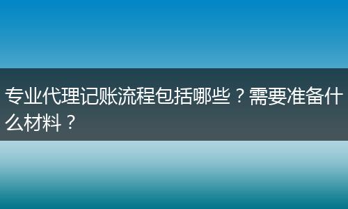专业代理记账流程包括哪些?需要准备什么材料?