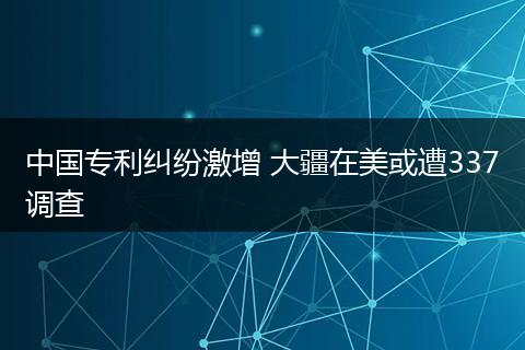 中国专利纠纷激增 大疆在美或遭337调查