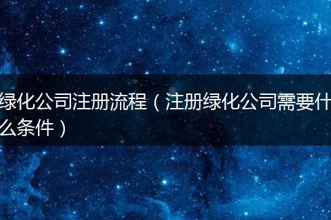 绿化公司注册流程(注册绿化公司需要什么条件)