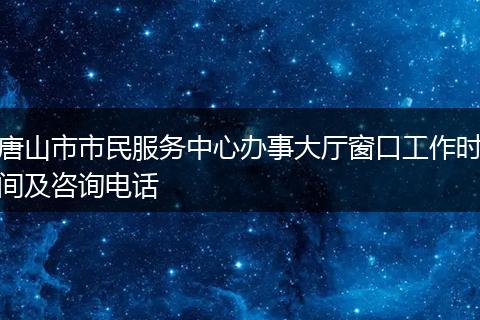 唐山市市民服务中心办事大厅窗口工作时间及咨询电话